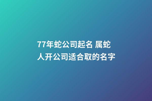 77年蛇公司起名 属蛇人开公司适合取的名字-第1张-公司起名-玄机派